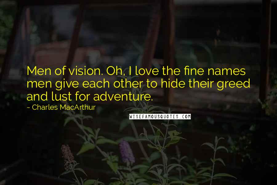 Charles MacArthur Quotes: Men of vision. Oh, I love the fine names men give each other to hide their greed and lust for adventure.