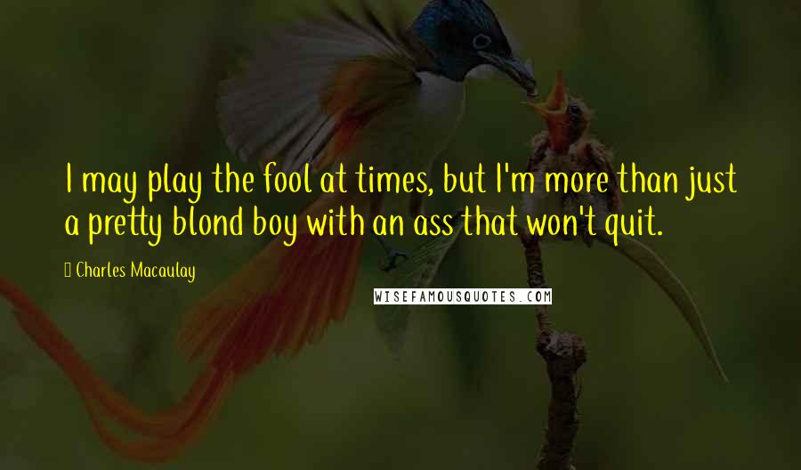 Charles Macaulay Quotes: I may play the fool at times, but I'm more than just a pretty blond boy with an ass that won't quit.