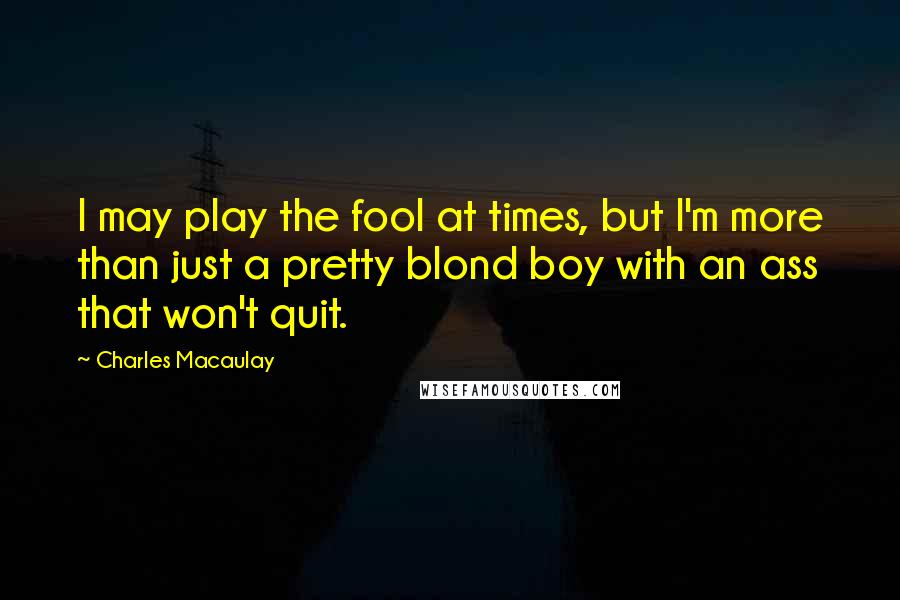 Charles Macaulay Quotes: I may play the fool at times, but I'm more than just a pretty blond boy with an ass that won't quit.