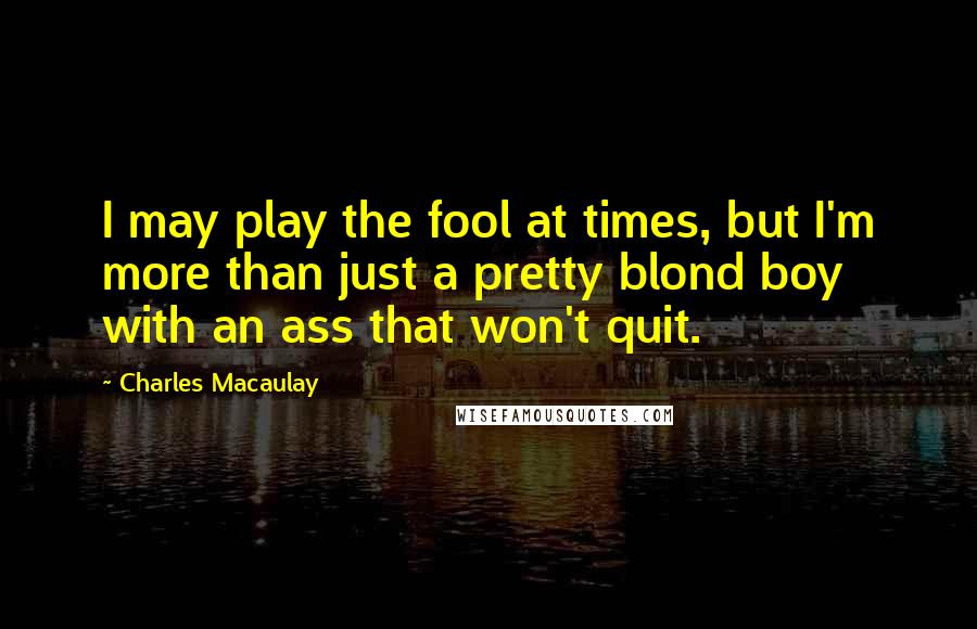 Charles Macaulay Quotes: I may play the fool at times, but I'm more than just a pretty blond boy with an ass that won't quit.