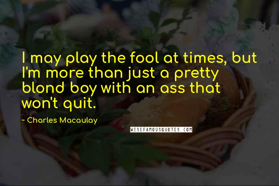 Charles Macaulay Quotes: I may play the fool at times, but I'm more than just a pretty blond boy with an ass that won't quit.