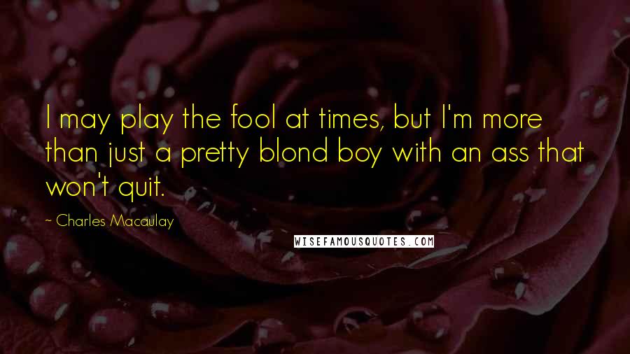 Charles Macaulay Quotes: I may play the fool at times, but I'm more than just a pretty blond boy with an ass that won't quit.