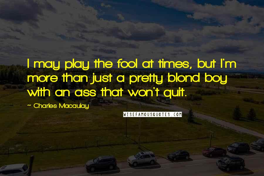 Charles Macaulay Quotes: I may play the fool at times, but I'm more than just a pretty blond boy with an ass that won't quit.