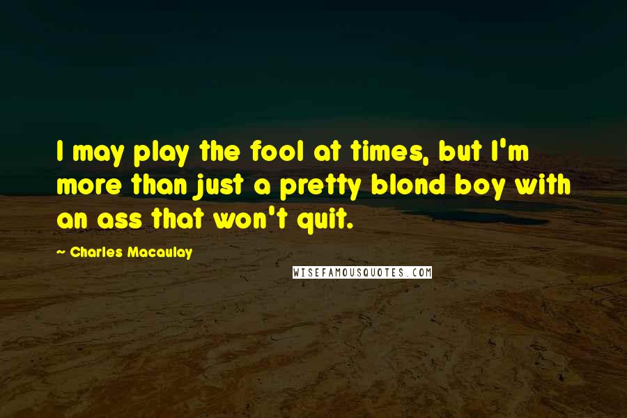 Charles Macaulay Quotes: I may play the fool at times, but I'm more than just a pretty blond boy with an ass that won't quit.