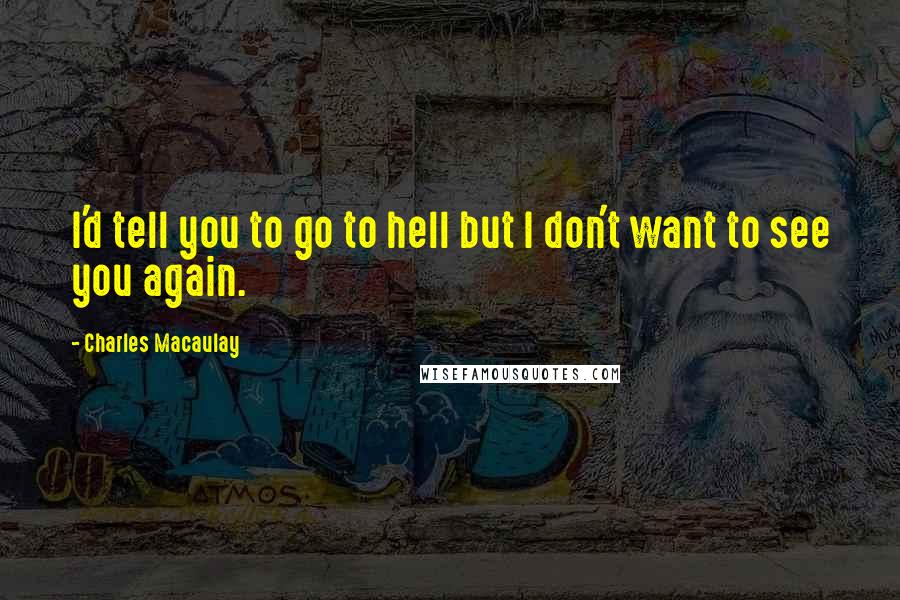 Charles Macaulay Quotes: I'd tell you to go to hell but I don't want to see you again.