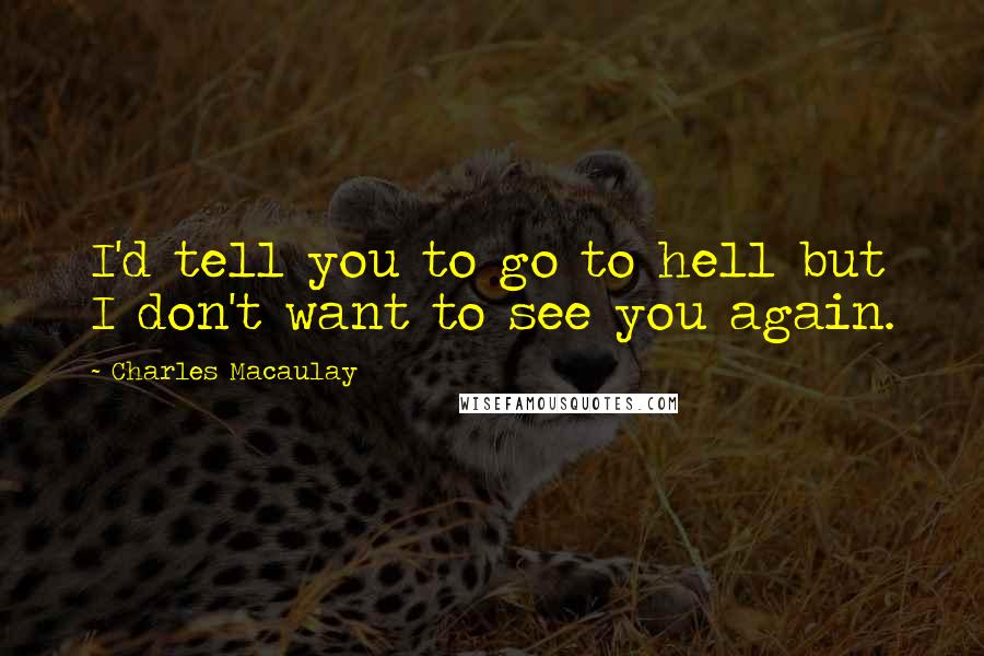 Charles Macaulay Quotes: I'd tell you to go to hell but I don't want to see you again.