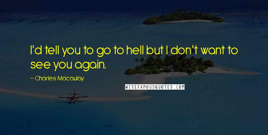 Charles Macaulay Quotes: I'd tell you to go to hell but I don't want to see you again.