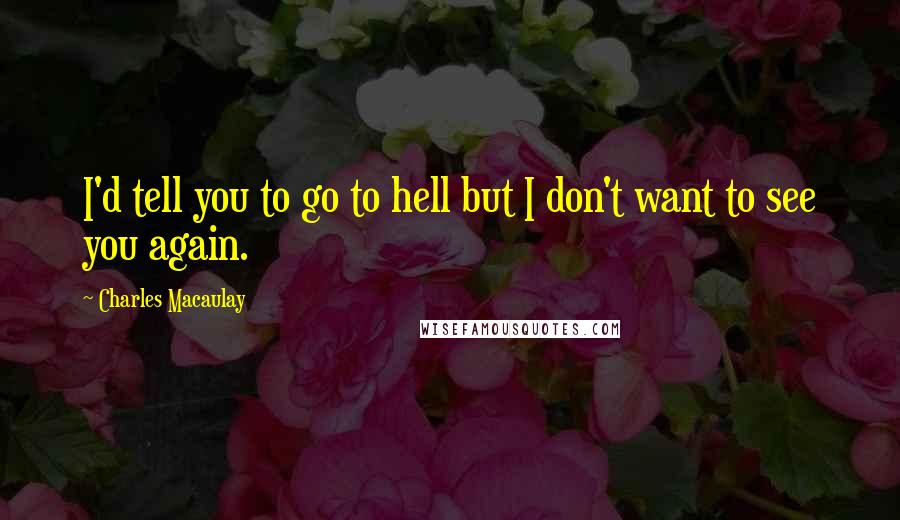 Charles Macaulay Quotes: I'd tell you to go to hell but I don't want to see you again.