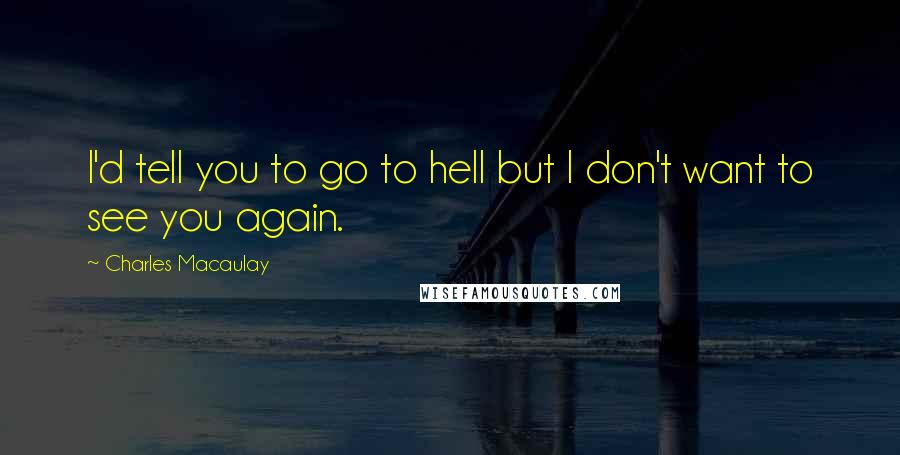 Charles Macaulay Quotes: I'd tell you to go to hell but I don't want to see you again.