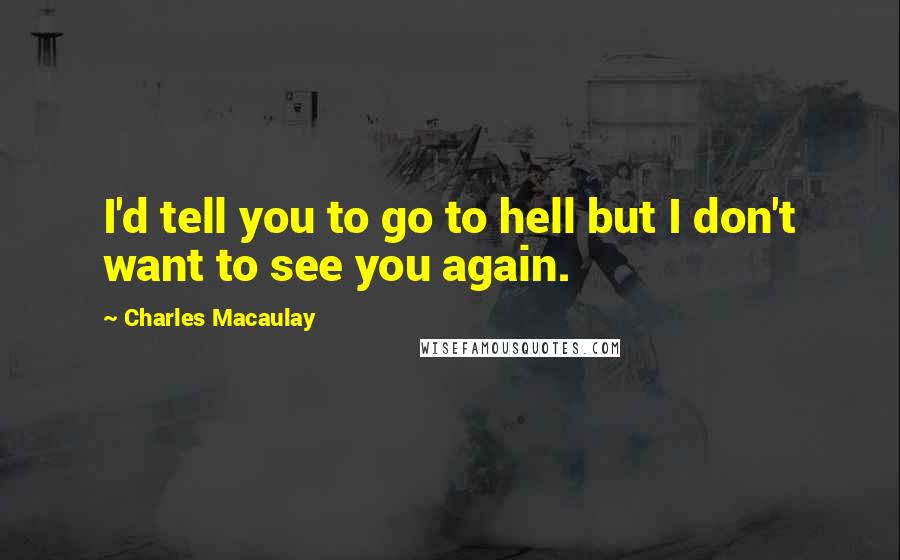 Charles Macaulay Quotes: I'd tell you to go to hell but I don't want to see you again.