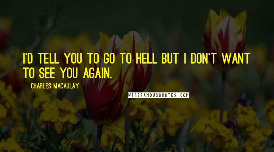 Charles Macaulay Quotes: I'd tell you to go to hell but I don't want to see you again.