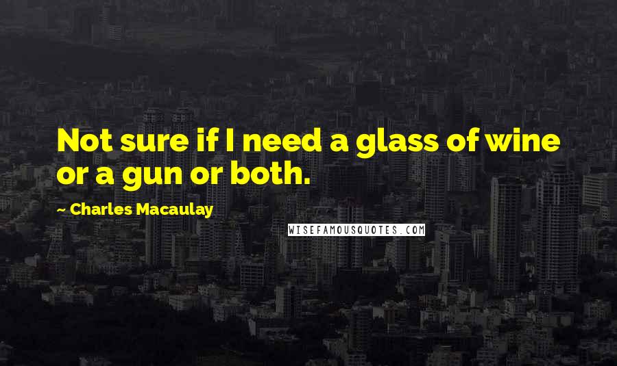 Charles Macaulay Quotes: Not sure if I need a glass of wine or a gun or both.