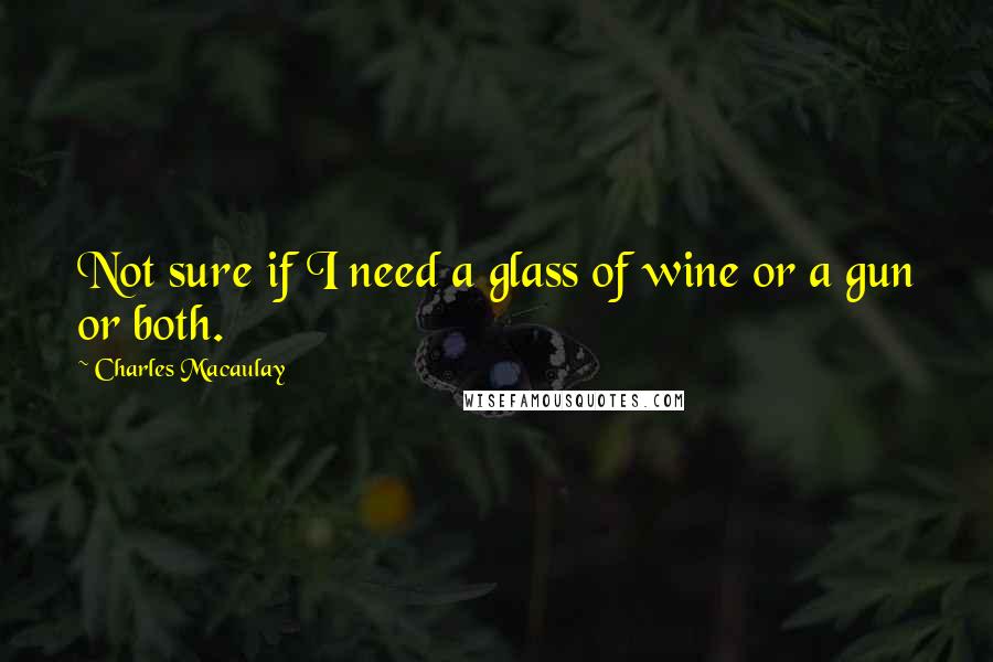 Charles Macaulay Quotes: Not sure if I need a glass of wine or a gun or both.