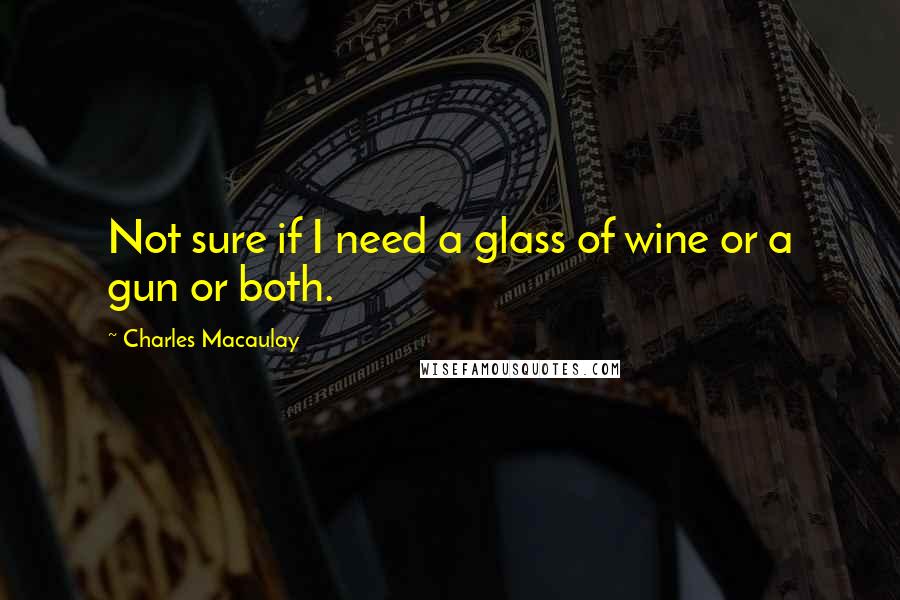 Charles Macaulay Quotes: Not sure if I need a glass of wine or a gun or both.