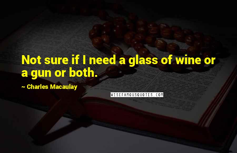 Charles Macaulay Quotes: Not sure if I need a glass of wine or a gun or both.