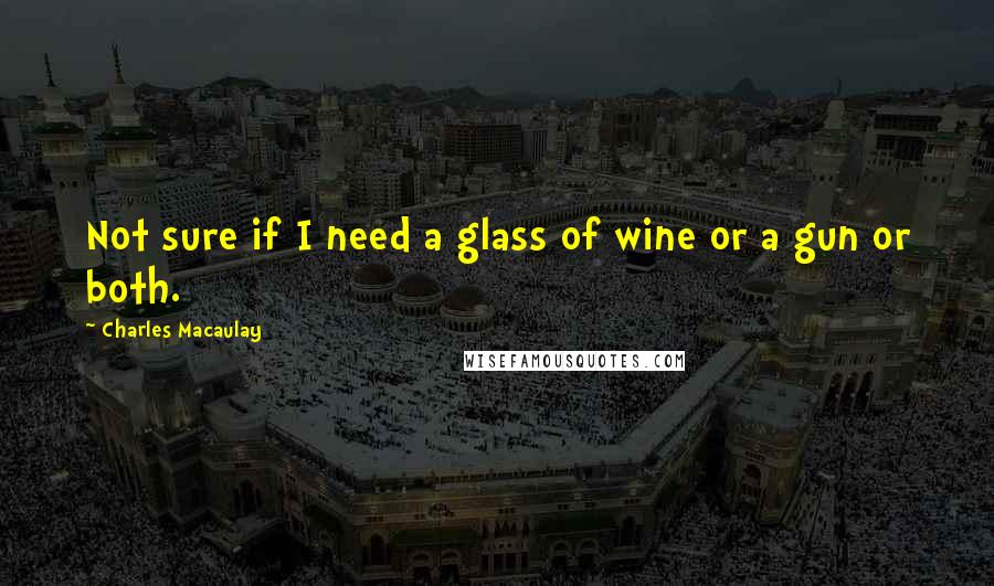 Charles Macaulay Quotes: Not sure if I need a glass of wine or a gun or both.