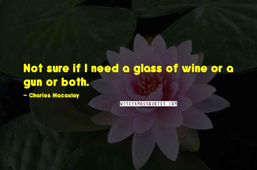 Charles Macaulay Quotes: Not sure if I need a glass of wine or a gun or both.