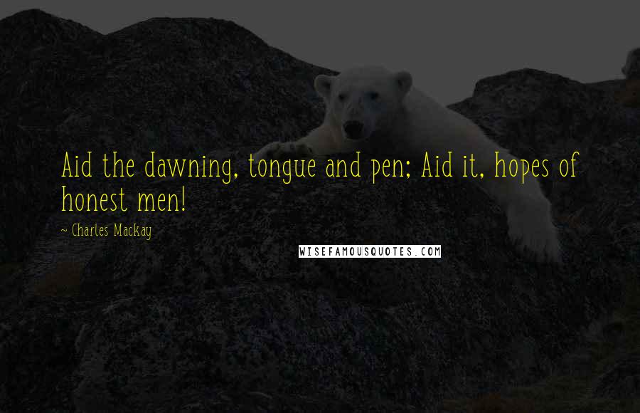 Charles Mackay Quotes: Aid the dawning, tongue and pen; Aid it, hopes of honest men!