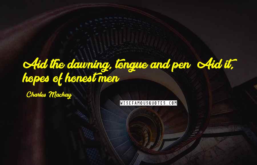 Charles Mackay Quotes: Aid the dawning, tongue and pen; Aid it, hopes of honest men!