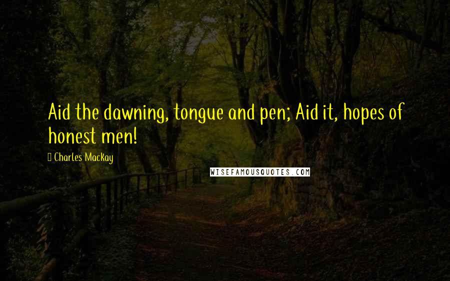 Charles Mackay Quotes: Aid the dawning, tongue and pen; Aid it, hopes of honest men!