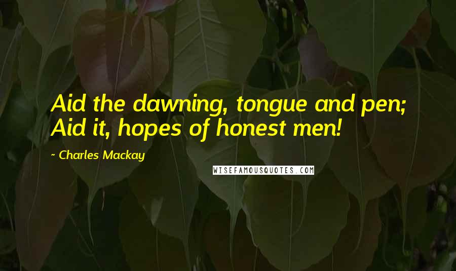 Charles Mackay Quotes: Aid the dawning, tongue and pen; Aid it, hopes of honest men!