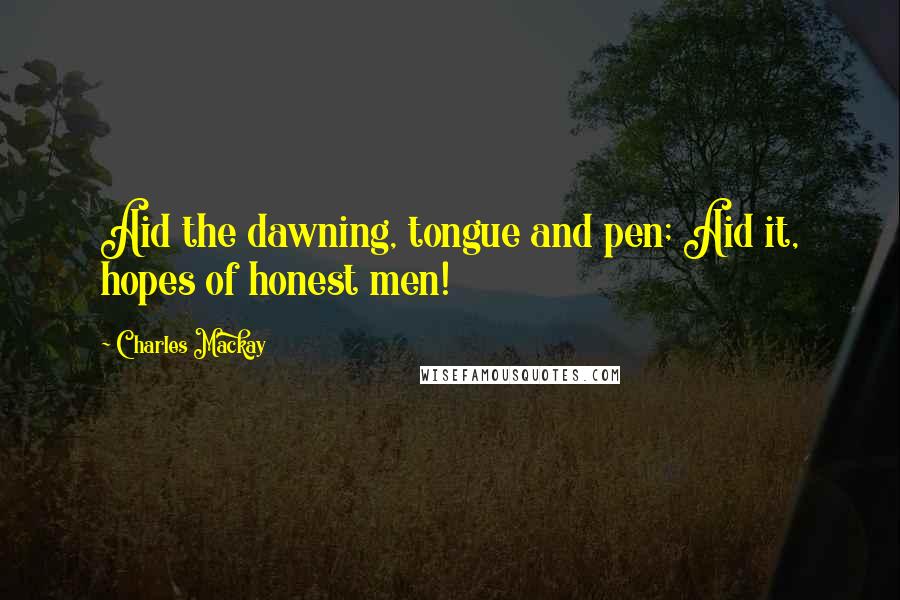 Charles Mackay Quotes: Aid the dawning, tongue and pen; Aid it, hopes of honest men!