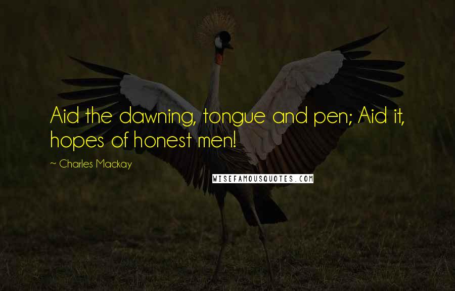 Charles Mackay Quotes: Aid the dawning, tongue and pen; Aid it, hopes of honest men!