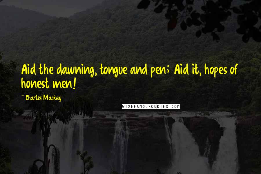 Charles Mackay Quotes: Aid the dawning, tongue and pen; Aid it, hopes of honest men!