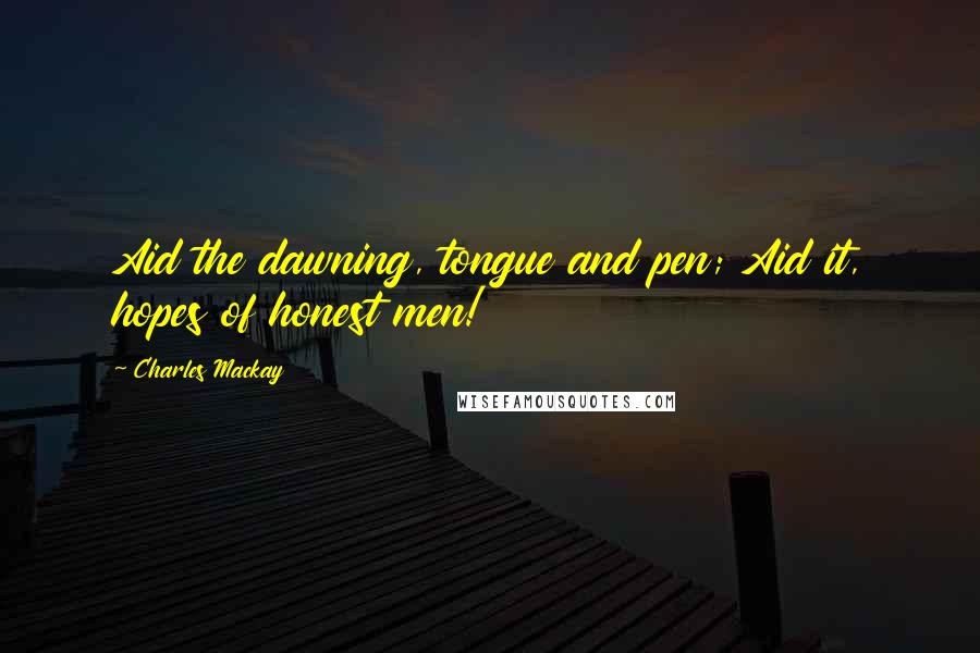 Charles Mackay Quotes: Aid the dawning, tongue and pen; Aid it, hopes of honest men!