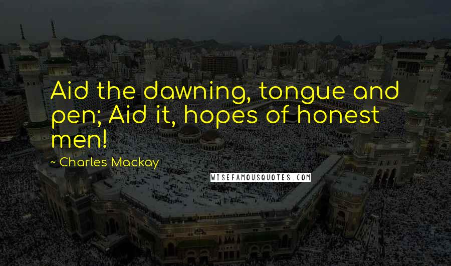 Charles Mackay Quotes: Aid the dawning, tongue and pen; Aid it, hopes of honest men!