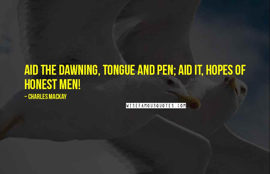 Charles Mackay Quotes: Aid the dawning, tongue and pen; Aid it, hopes of honest men!