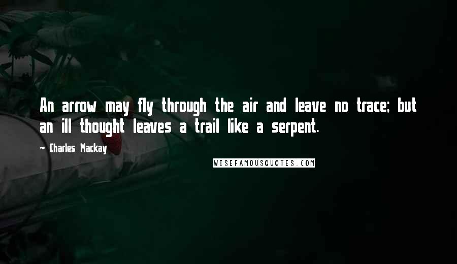 Charles Mackay Quotes: An arrow may fly through the air and leave no trace; but an ill thought leaves a trail like a serpent.