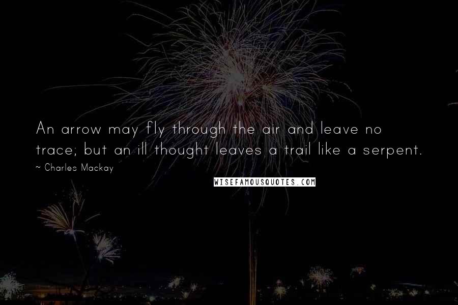 Charles Mackay Quotes: An arrow may fly through the air and leave no trace; but an ill thought leaves a trail like a serpent.