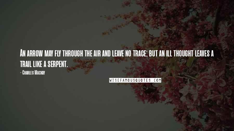 Charles Mackay Quotes: An arrow may fly through the air and leave no trace; but an ill thought leaves a trail like a serpent.