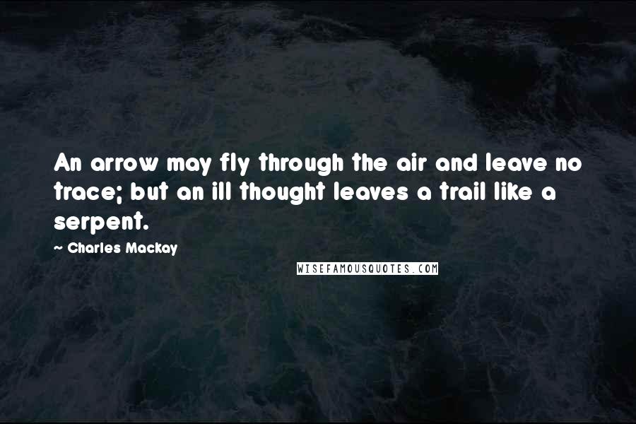 Charles Mackay Quotes: An arrow may fly through the air and leave no trace; but an ill thought leaves a trail like a serpent.