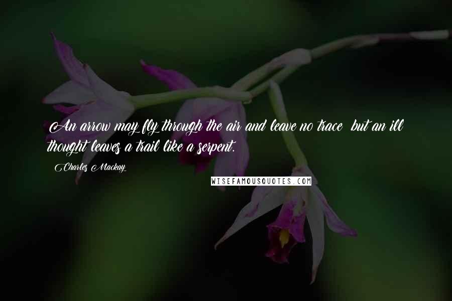 Charles Mackay Quotes: An arrow may fly through the air and leave no trace; but an ill thought leaves a trail like a serpent.