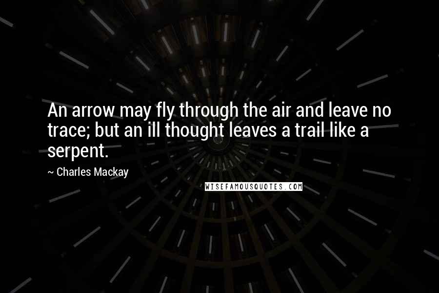 Charles Mackay Quotes: An arrow may fly through the air and leave no trace; but an ill thought leaves a trail like a serpent.