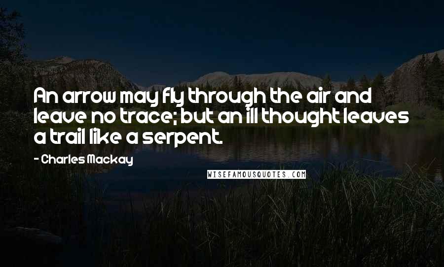 Charles Mackay Quotes: An arrow may fly through the air and leave no trace; but an ill thought leaves a trail like a serpent.