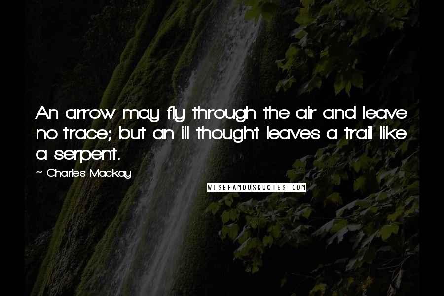 Charles Mackay Quotes: An arrow may fly through the air and leave no trace; but an ill thought leaves a trail like a serpent.