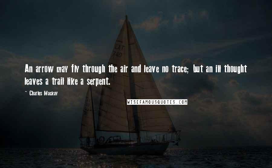 Charles Mackay Quotes: An arrow may fly through the air and leave no trace; but an ill thought leaves a trail like a serpent.