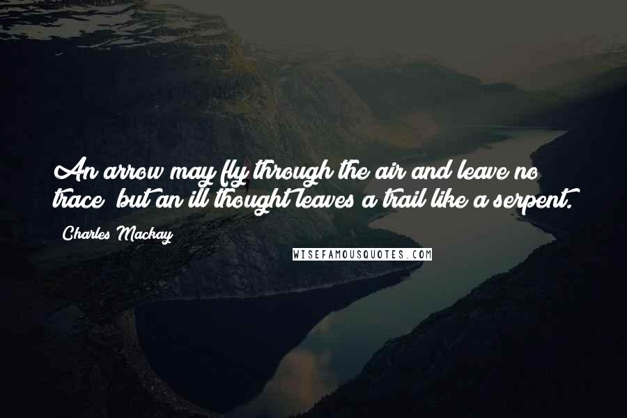 Charles Mackay Quotes: An arrow may fly through the air and leave no trace; but an ill thought leaves a trail like a serpent.