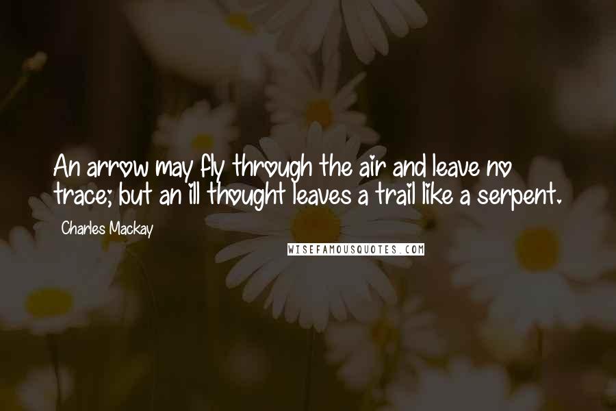 Charles Mackay Quotes: An arrow may fly through the air and leave no trace; but an ill thought leaves a trail like a serpent.