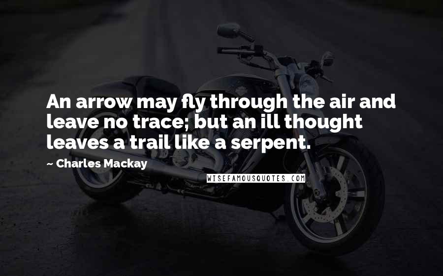 Charles Mackay Quotes: An arrow may fly through the air and leave no trace; but an ill thought leaves a trail like a serpent.