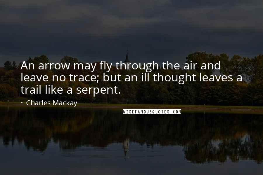 Charles Mackay Quotes: An arrow may fly through the air and leave no trace; but an ill thought leaves a trail like a serpent.