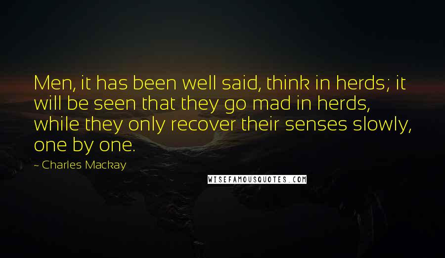 Charles Mackay Quotes: Men, it has been well said, think in herds; it will be seen that they go mad in herds, while they only recover their senses slowly, one by one.