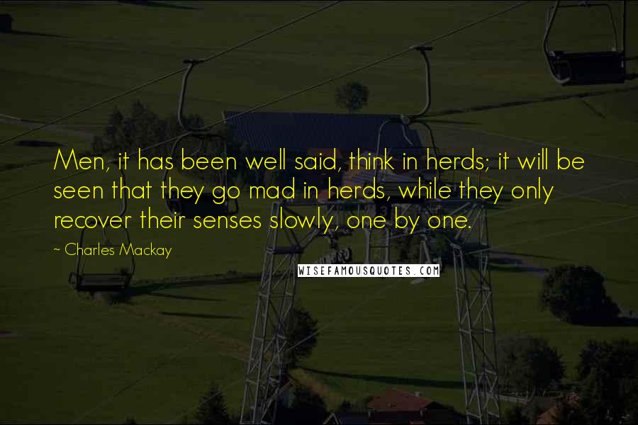 Charles Mackay Quotes: Men, it has been well said, think in herds; it will be seen that they go mad in herds, while they only recover their senses slowly, one by one.