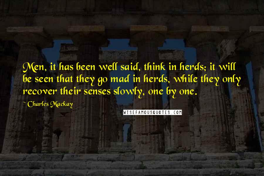 Charles Mackay Quotes: Men, it has been well said, think in herds; it will be seen that they go mad in herds, while they only recover their senses slowly, one by one.
