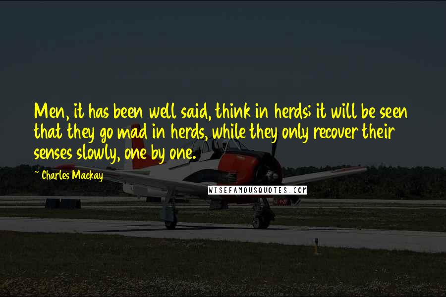 Charles Mackay Quotes: Men, it has been well said, think in herds; it will be seen that they go mad in herds, while they only recover their senses slowly, one by one.