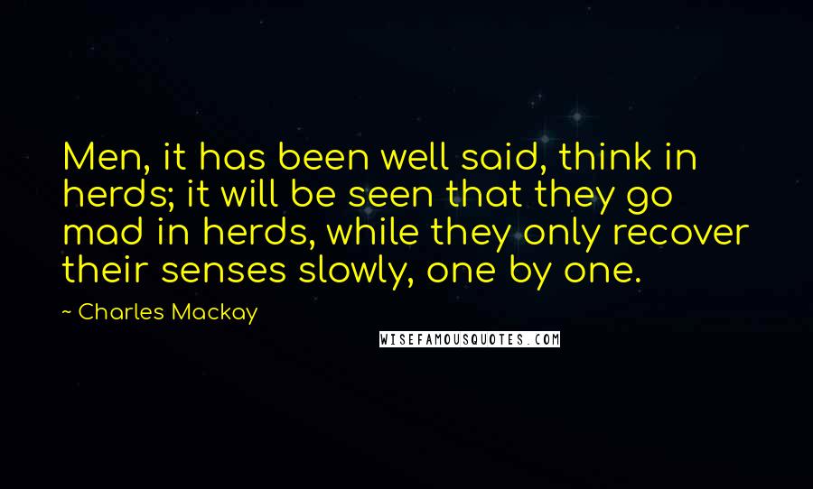 Charles Mackay Quotes: Men, it has been well said, think in herds; it will be seen that they go mad in herds, while they only recover their senses slowly, one by one.