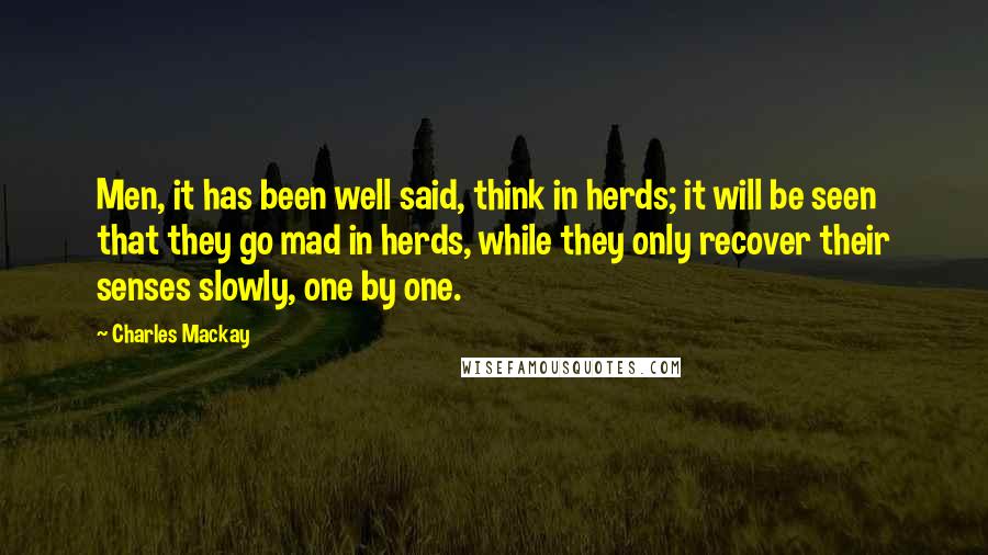 Charles Mackay Quotes: Men, it has been well said, think in herds; it will be seen that they go mad in herds, while they only recover their senses slowly, one by one.